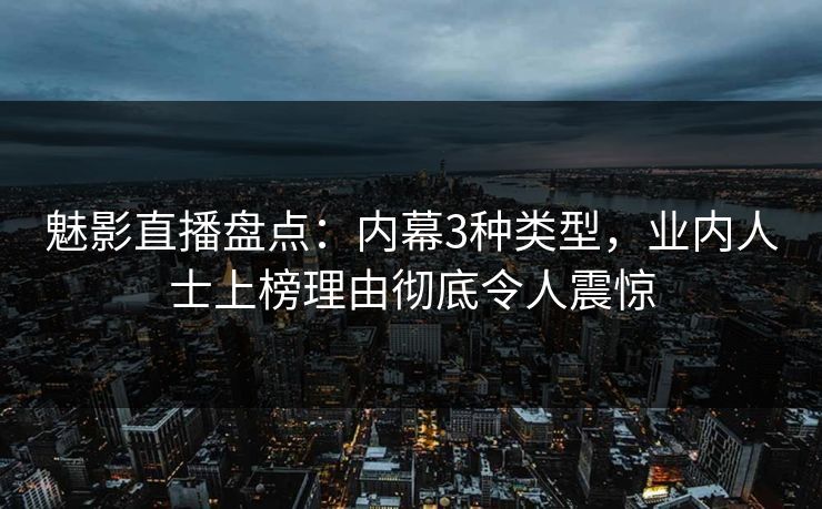 魅影直播盘点:内幕3种类型,业内人士上榜理由彻底令人震惊 魅影直播盘点:内幕3种类型,业内人士上榜理由彻底令人震惊
