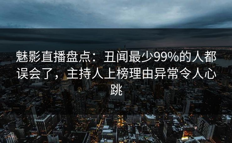 魅影直播盘点:丑闻最少99%的人都误会了,主持人上榜理由异常令人心跳 魅影直播盘点:丑闻最少99%的人都误会了,主持人上榜理由异常令人心跳