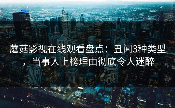 蘑菇影视在线观看盘点:丑闻3种类型,当事人上榜理由彻底令人迷醉 蘑菇影视在线观看盘点:丑闻3种类型,当事人上榜理由彻底令人迷醉