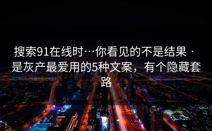 搜索91在线时…你看见的不是结果 · 是灰产最爱用的5种文案,有个隐藏套路