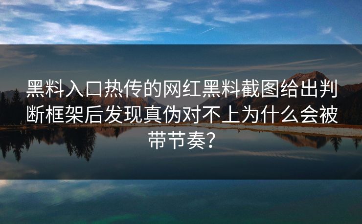 黑料入口热传的网红黑料截图给出判断框架后发现真伪对不上为什么会被带节奏? 黑料入口热传的网红黑料截图给出判断框架后发现真伪对不上为什么会被带节奏?