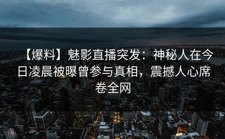 【爆料】魅影直播突发：神秘人在今日凌晨被曝曾参与真相，震撼人心席卷全网