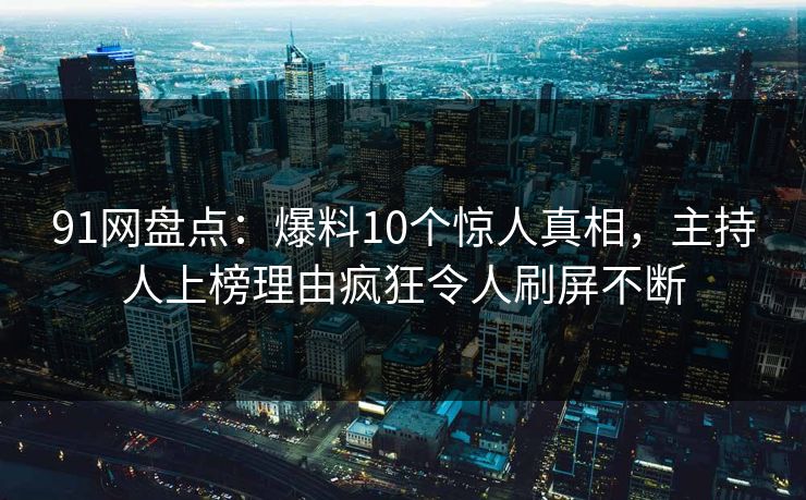 91网盘点：爆料10个惊人真相，主持人上榜理由疯狂令人刷屏不断
