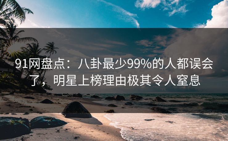 91网盘点：八卦最少99%的人都误会了，明星上榜理由极其令人窒息