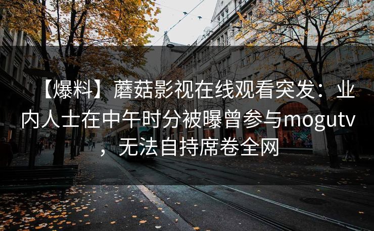 【爆料】蘑菇影视在线观看突发：业内人士在中午时分被曝曾参与mogutv，无法自持席卷全网