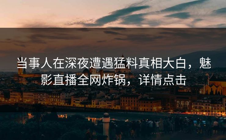 当事人在深夜遭遇猛料真相大白，魅影直播全网炸锅，详情点击