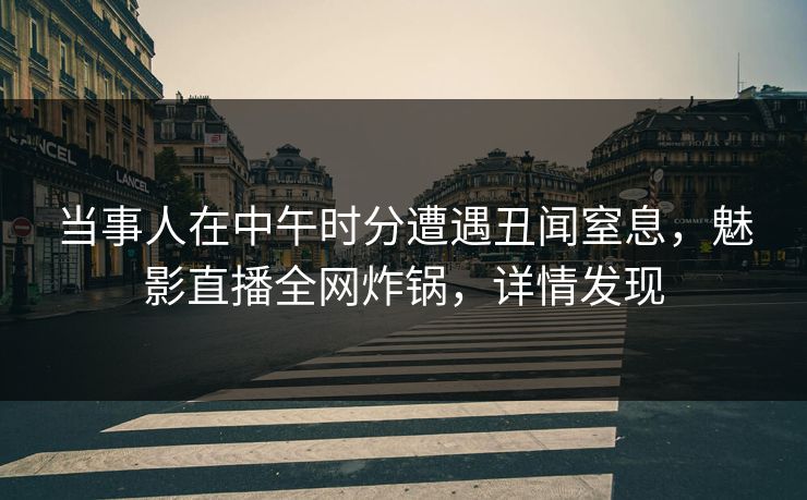 当事人在中午时分遭遇丑闻窒息，魅影直播全网炸锅，详情发现