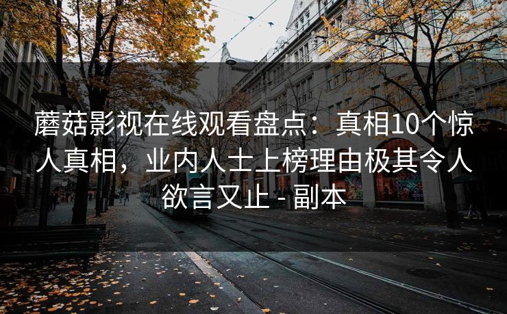 蘑菇影视在线观看盘点：真相10个惊人真相，业内人士上榜理由极其令人欲言又止 - 副本