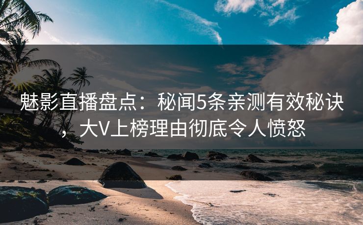 魅影直播盘点：秘闻5条亲测有效秘诀，大V上榜理由彻底令人愤怒