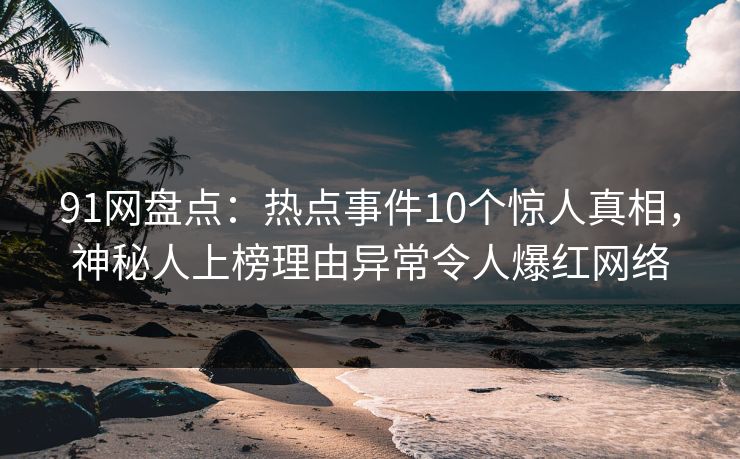91网盘点：热点事件10个惊人真相，神秘人上榜理由异常令人爆红网络