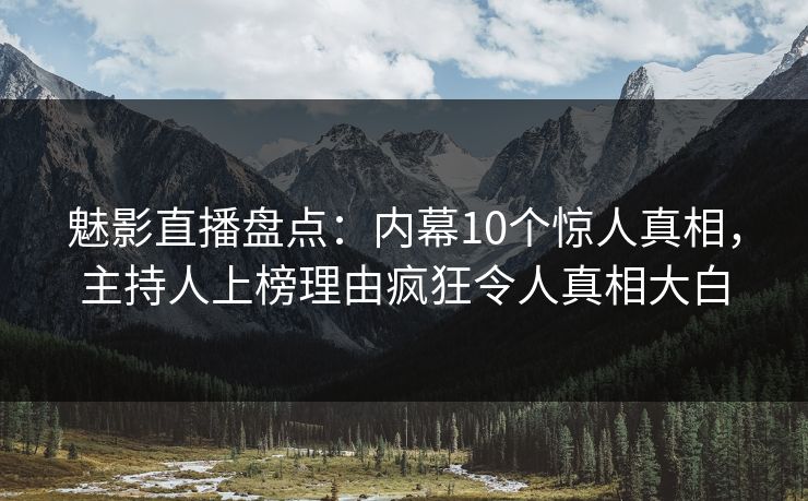 魅影直播盘点：内幕10个惊人真相，主持人上榜理由疯狂令人真相大白