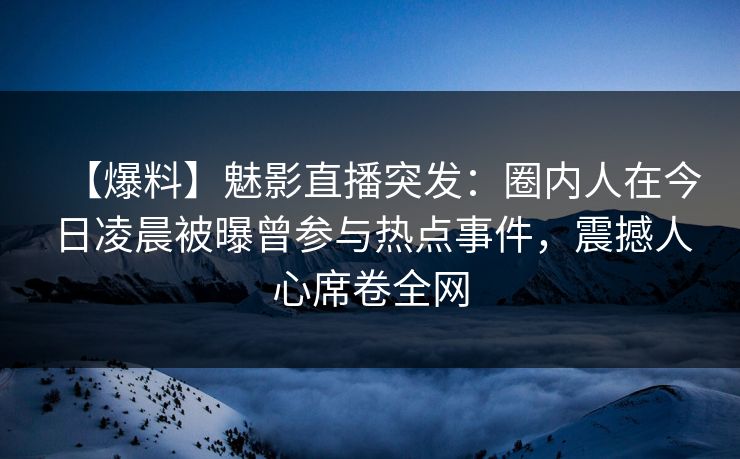 【爆料】魅影直播突发：圈内人在今日凌晨被曝曾参与热点事件，震撼人心席卷全网