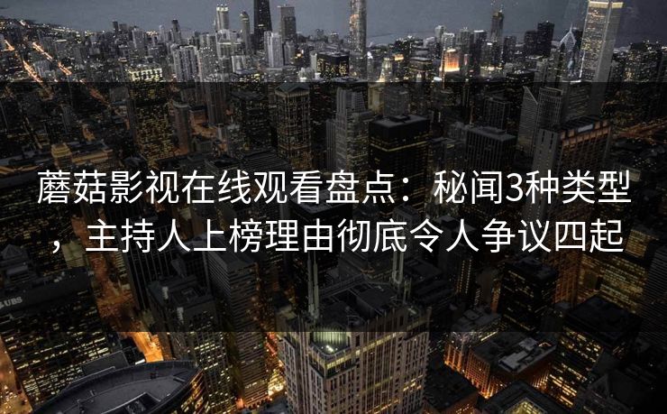 蘑菇影视在线观看盘点：秘闻3种类型，主持人上榜理由彻底令人争议四起