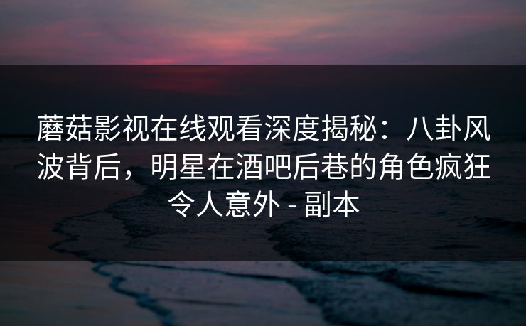 蘑菇影视在线观看深度揭秘：八卦风波背后，明星在酒吧后巷的角色疯狂令人意外 - 副本