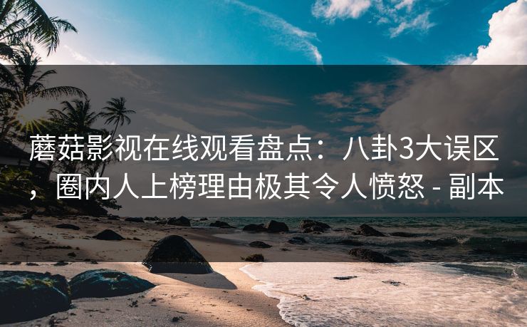蘑菇影视在线观看盘点：八卦3大误区，圈内人上榜理由极其令人愤怒 - 副本