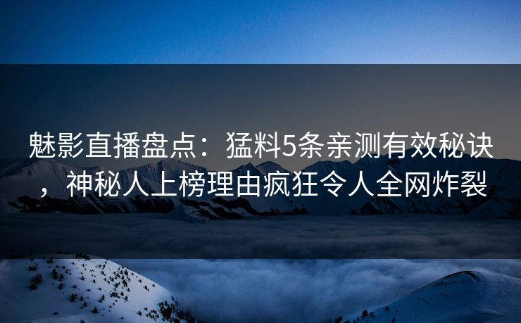 魅影直播盘点：猛料5条亲测有效秘诀，神秘人上榜理由疯狂令人全网炸裂