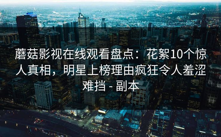蘑菇影视在线观看盘点：花絮10个惊人真相，明星上榜理由疯狂令人羞涩难挡 - 副本