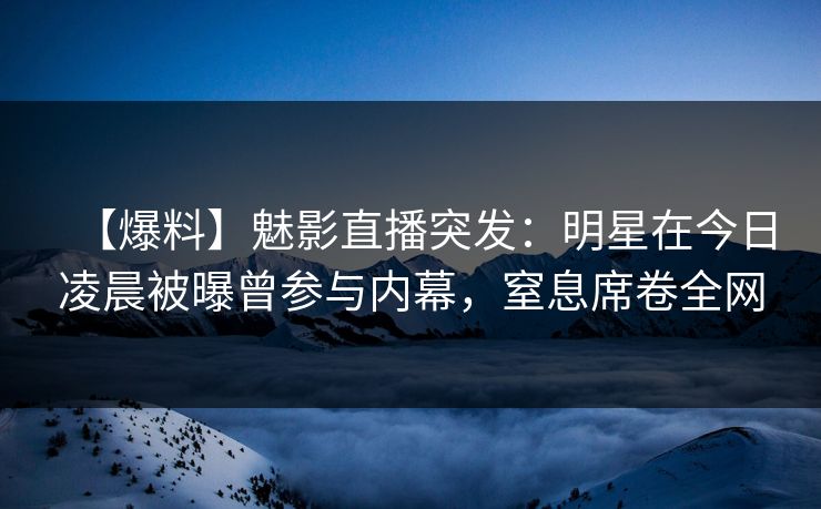 【爆料】魅影直播突发：明星在今日凌晨被曝曾参与内幕，窒息席卷全网