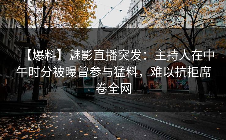 【爆料】魅影直播突发：主持人在中午时分被曝曾参与猛料，难以抗拒席卷全网