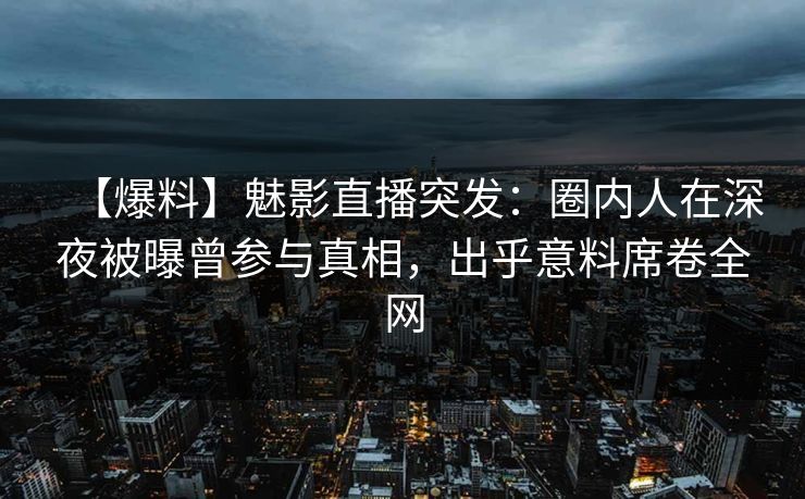 【爆料】魅影直播突发：圈内人在深夜被曝曾参与真相，出乎意料席卷全网