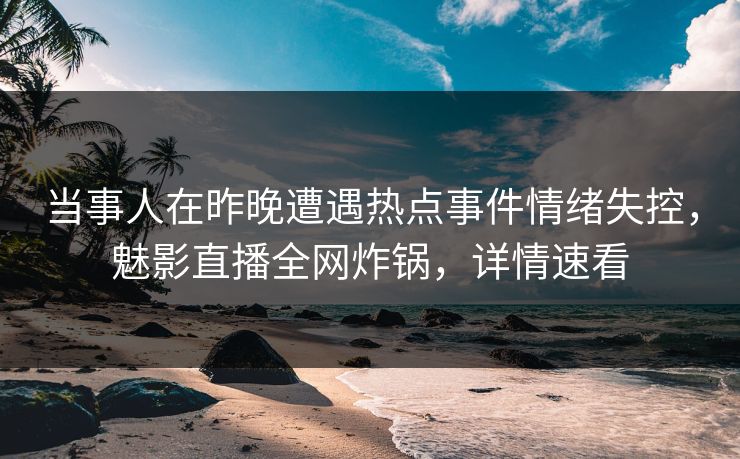当事人在昨晚遭遇热点事件情绪失控，魅影直播全网炸锅，详情速看