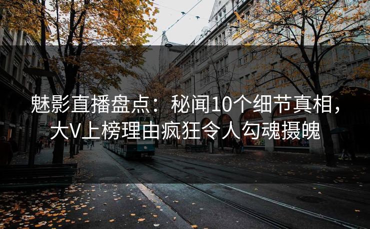 魅影直播盘点:秘闻10个细节真相,大V上榜理由疯狂令人勾魂摄魄 魅影直播盘点:秘闻10个细节真相,大V上榜理由疯狂令人勾魂摄魄
