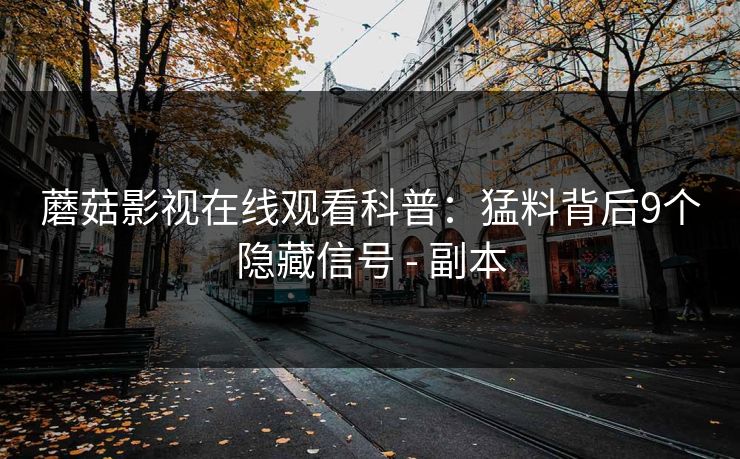 蘑菇影视在线观看科普：猛料背后9个隐藏信号 - 副本