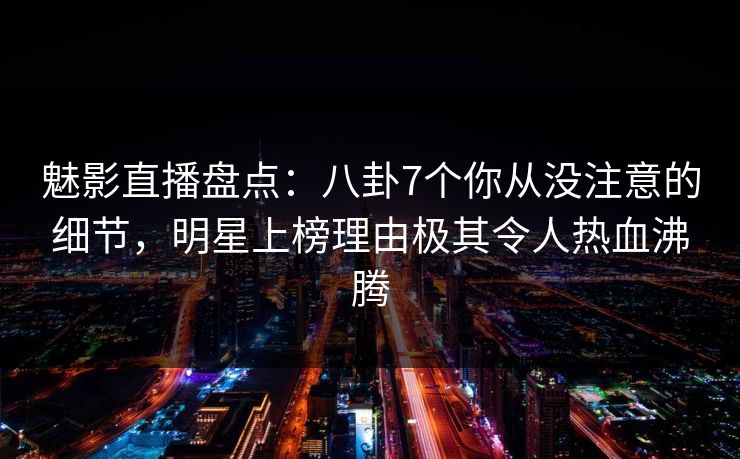 魅影直播盘点：八卦7个你从没注意的细节，明星上榜理由极其令人热血沸腾