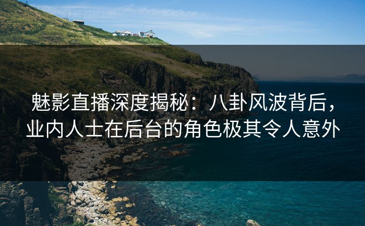 魅影直播深度揭秘：八卦风波背后，业内人士在后台的角色极其令人意外