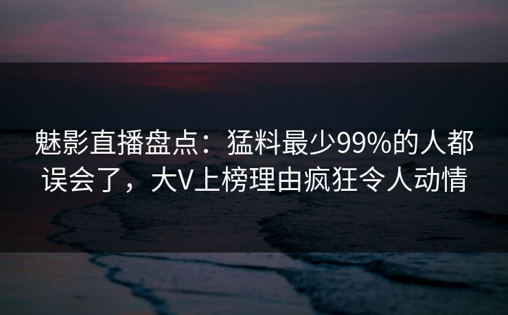 魅影直播盘点：猛料最少99%的人都误会了，大V上榜理由疯狂令人动情