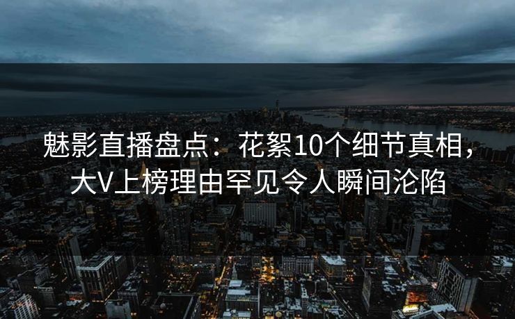 魅影直播盘点：花絮10个细节真相，大V上榜理由罕见令人瞬间沦陷