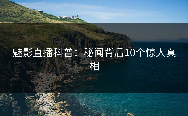 魅影直播科普：秘闻背后10个惊人真相