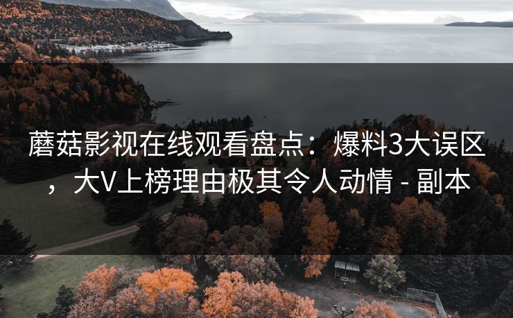 蘑菇影视在线观看盘点：爆料3大误区，大V上榜理由极其令人动情 - 副本
