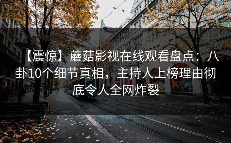 【震惊】蘑菇影视在线观看盘点：八卦10个细节真相，主持人上榜理由彻底令人全网炸裂