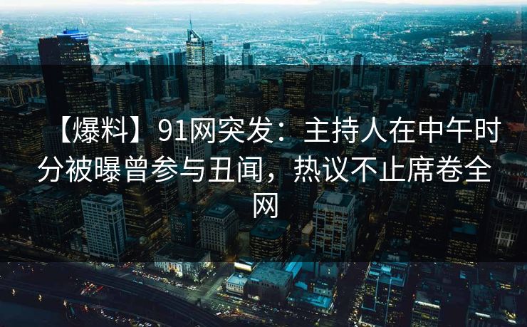 【爆料】91网突发：主持人在中午时分被曝曾参与丑闻，热议不止席卷全网