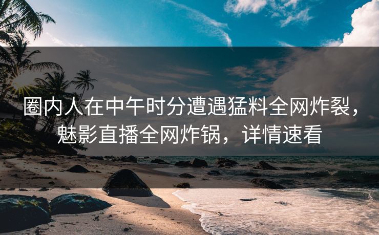 圈内人在中午时分遭遇猛料全网炸裂，魅影直播全网炸锅，详情速看