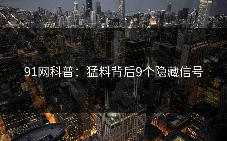 91网科普：猛料背后9个隐藏信号