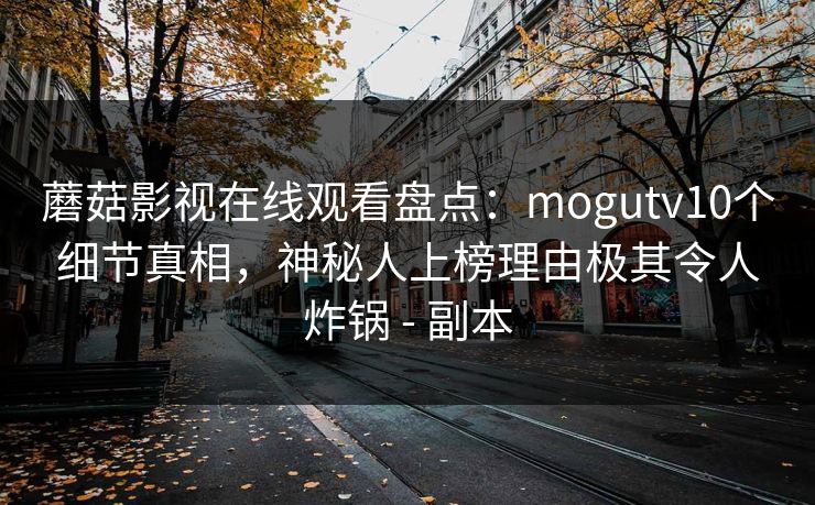 蘑菇影视在线观看盘点：mogutv10个细节真相，神秘人上榜理由极其令人炸锅 - 副本