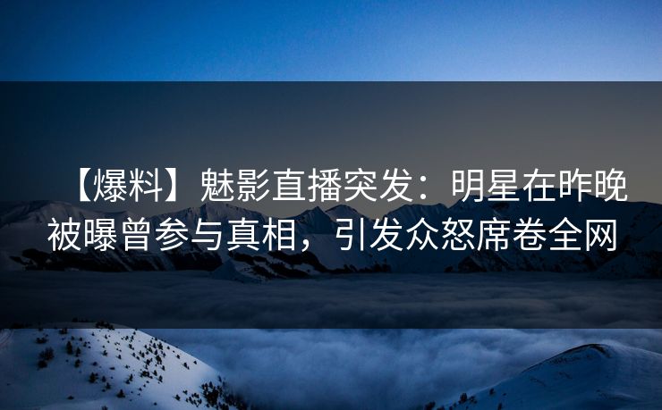 【爆料】魅影直播突发：明星在昨晚被曝曾参与真相，引发众怒席卷全网