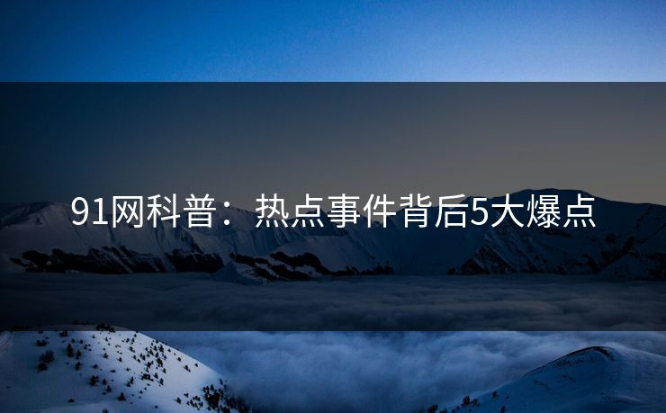 91网科普：热点事件背后5大爆点