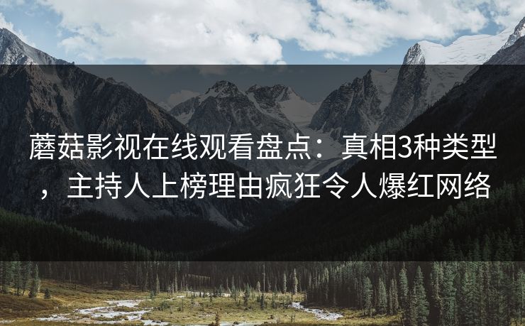蘑菇影视在线观看盘点：真相3种类型，主持人上榜理由疯狂令人爆红网络