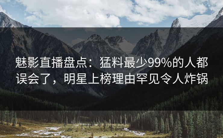 魅影直播盘点:猛料最少99%的人都误会了,明星上榜理由罕见令人炸锅 魅影直播盘点:猛料最少99%的人都误会了,明星上榜理由罕见令人炸锅