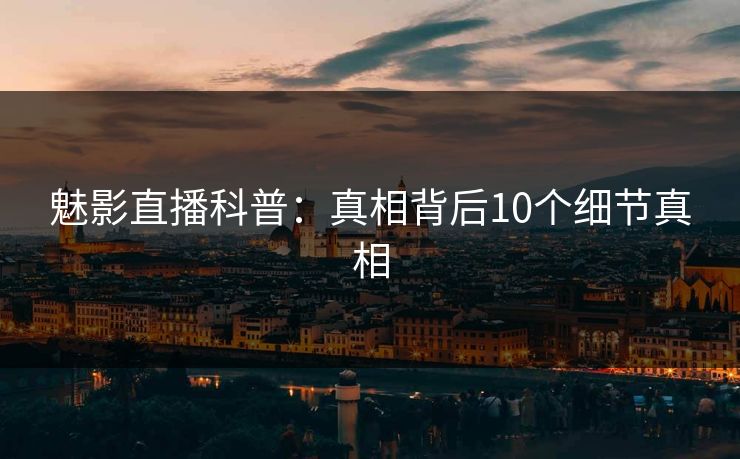魅影直播科普：真相背后10个细节真相