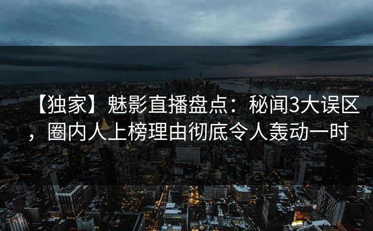 【独家】魅影直播盘点：秘闻3大误区，圈内人上榜理由彻底令人轰动一时