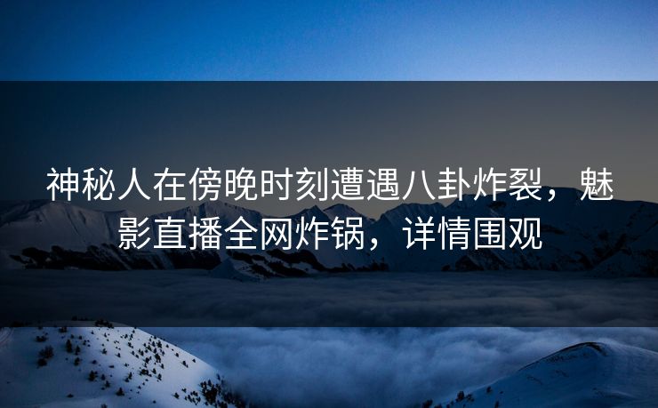 神秘人在傍晚时刻遭遇八卦炸裂，魅影直播全网炸锅，详情围观