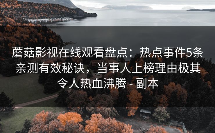蘑菇影视在线观看盘点：热点事件5条亲测有效秘诀，当事人上榜理由极其令人热血沸腾 - 副本