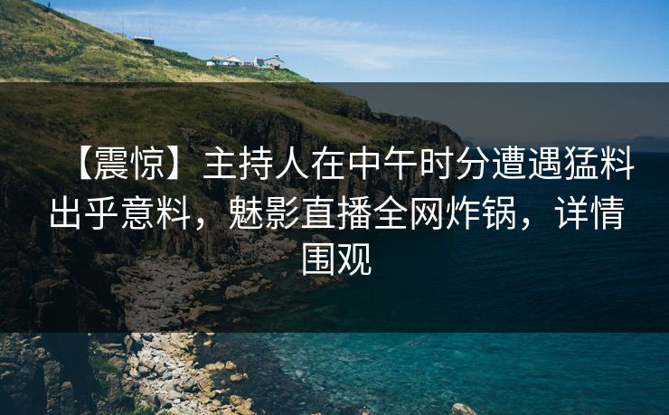【震惊】主持人在中午时分遭遇猛料出乎意料，魅影直播全网炸锅，详情围观