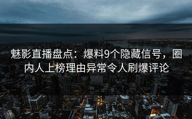 魅影直播盘点:爆料9个隐藏信号,圈内人上榜理由异常令人刷爆评论