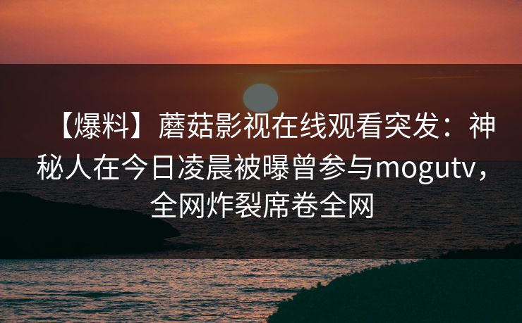 【爆料】蘑菇影视在线观看突发：神秘人在今日凌晨被曝曾参与mogutv，全网炸裂席卷全网