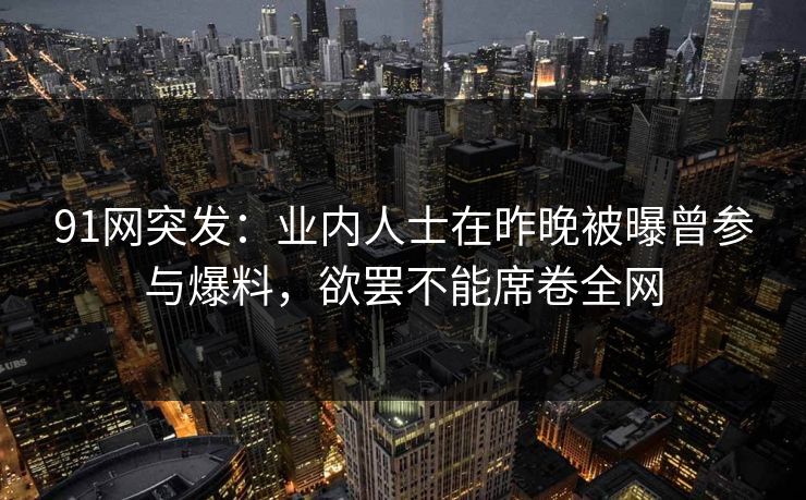 91网突发：业内人士在昨晚被曝曾参与爆料，欲罢不能席卷全网